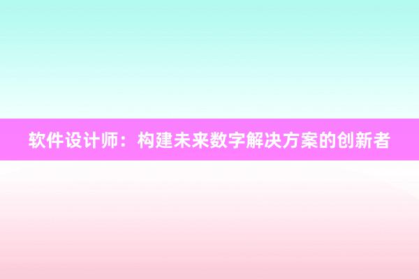 软件设计师：构建未来数字解决方案的创新者