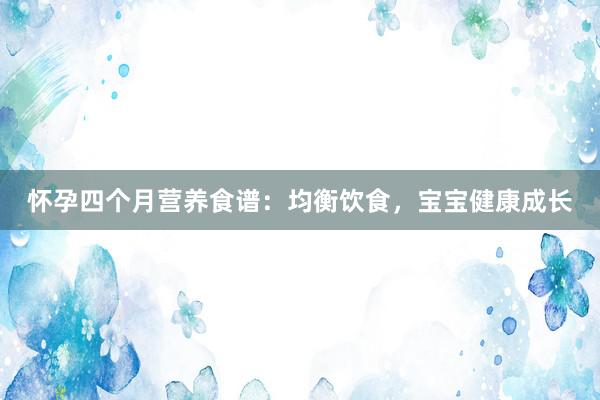 怀孕四个月营养食谱：均衡饮食，宝宝健康成长