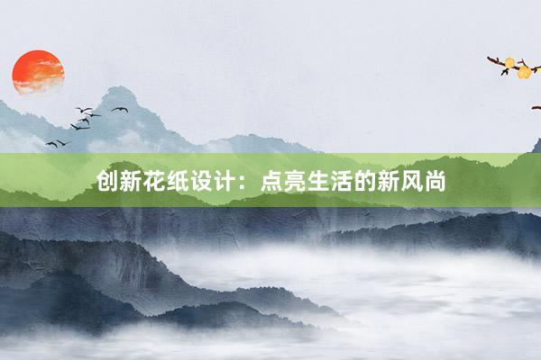 创新花纸设计：点亮生活的新风尚