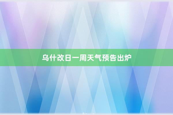 乌什改日一周天气预告出炉