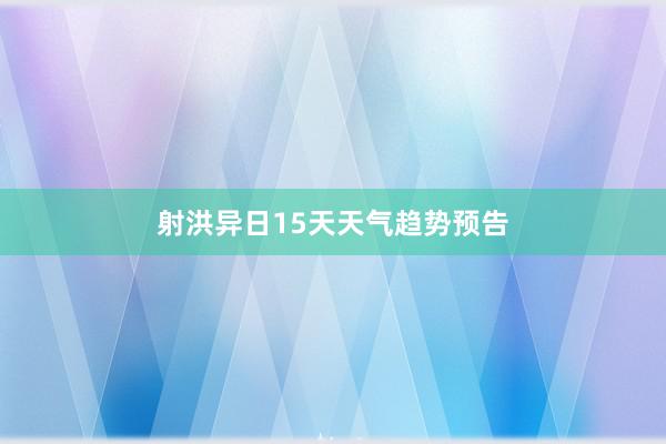 射洪异日15天天气趋势预告