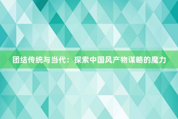 团结传统与当代：探索中国风产物谋略的魔力