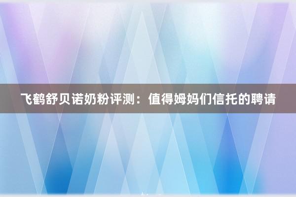 飞鹤舒贝诺奶粉评测：值得姆妈们信托的聘请