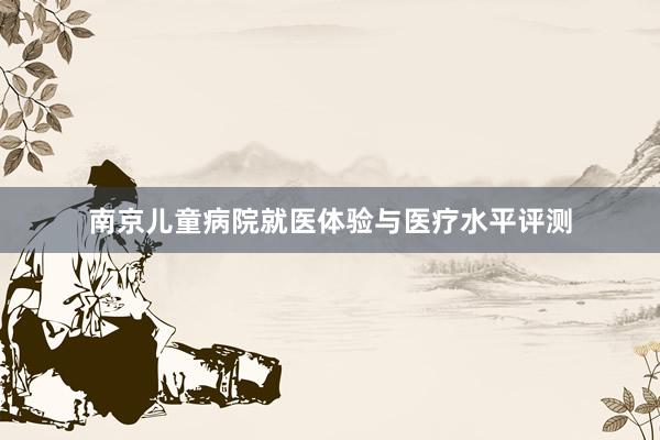 南京儿童病院就医体验与医疗水平评测